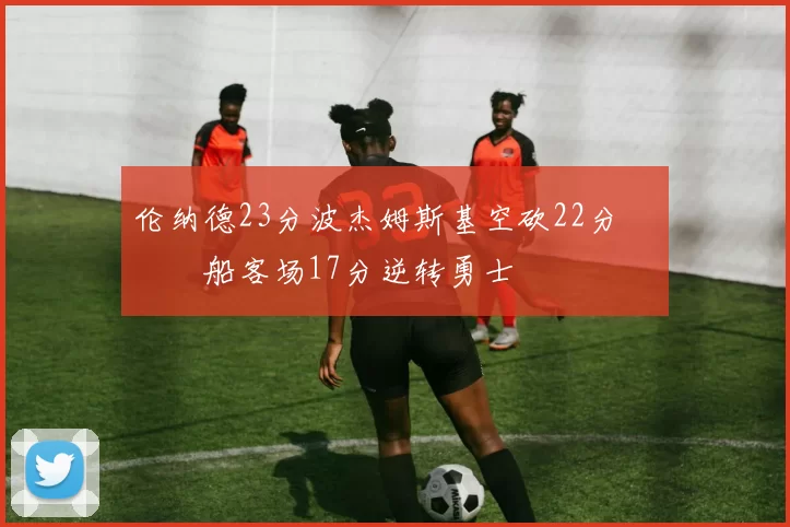 伦纳德23分波杰姆斯基空砍22分 快船客场17分逆转勇士