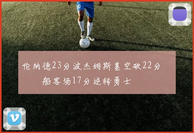 伦纳德23分波杰姆斯基空砍22分 快船客场17分逆转勇士