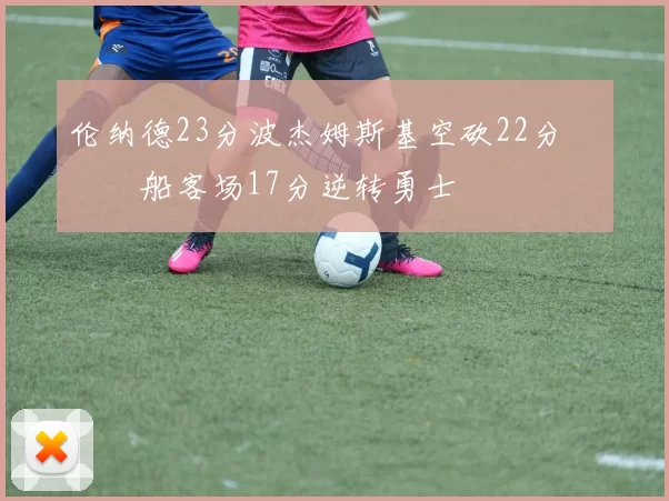 伦纳德23分波杰姆斯基空砍22分 快船客场17分逆转勇士