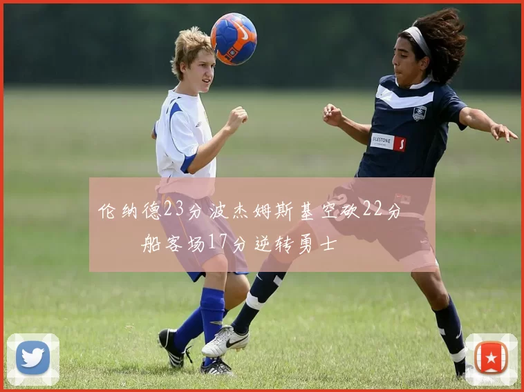 伦纳德23分波杰姆斯基空砍22分 快船客场17分逆转勇士