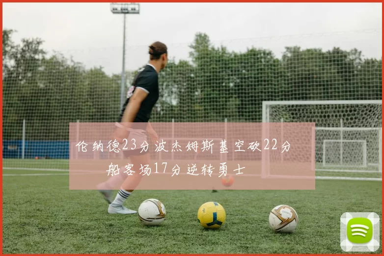 伦纳德23分波杰姆斯基空砍22分 快船客场17分逆转勇士