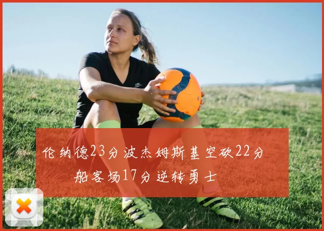 伦纳德23分波杰姆斯基空砍22分 快船客场17分逆转勇士