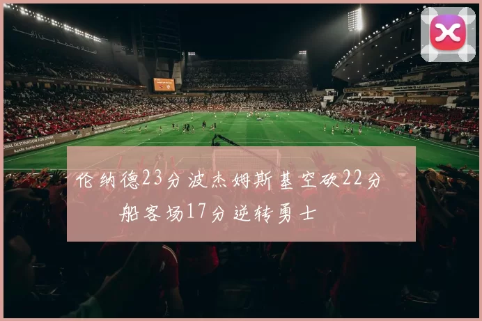 伦纳德23分波杰姆斯基空砍22分 快船客场17分逆转勇士
