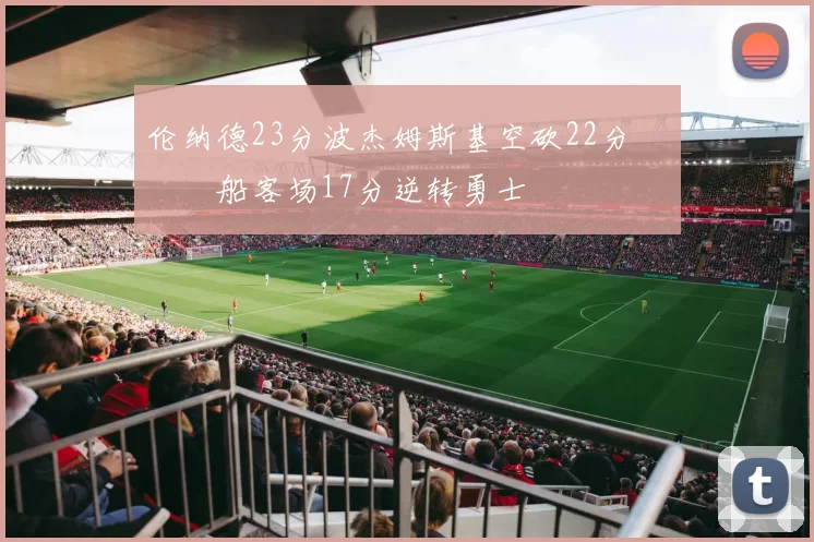 伦纳德23分波杰姆斯基空砍22分 快船客场17分逆转勇士