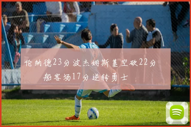 伦纳德23分波杰姆斯基空砍22分 快船客场17分逆转勇士