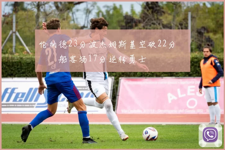 伦纳德23分波杰姆斯基空砍22分 快船客场17分逆转勇士