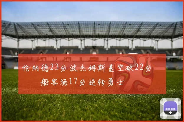 伦纳德23分波杰姆斯基空砍22分 快船客场17分逆转勇士