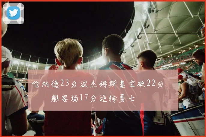 伦纳德23分波杰姆斯基空砍22分 快船客场17分逆转勇士