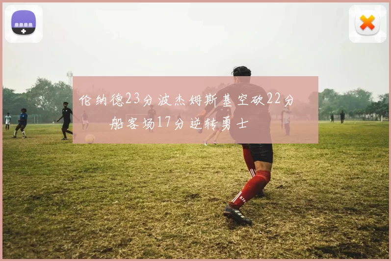 伦纳德23分波杰姆斯基空砍22分 快船客场17分逆转勇士