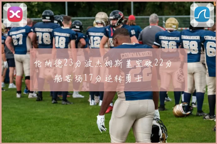 伦纳德23分波杰姆斯基空砍22分 快船客场17分逆转勇士