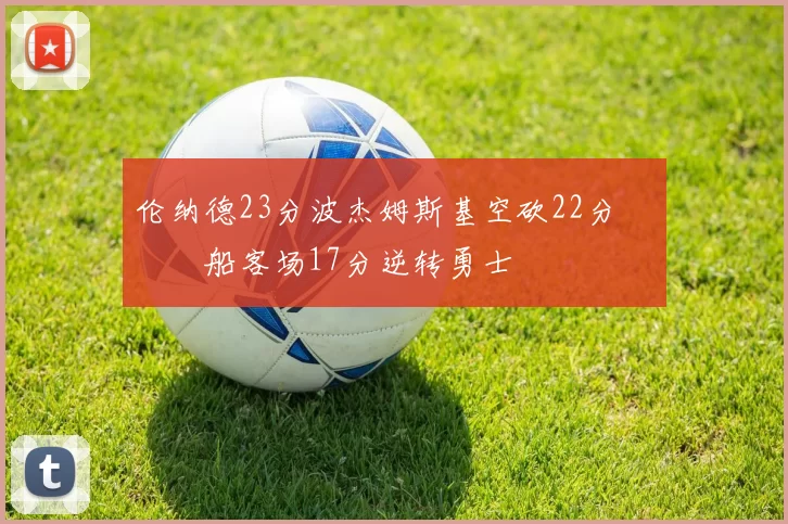 伦纳德23分波杰姆斯基空砍22分 快船客场17分逆转勇士