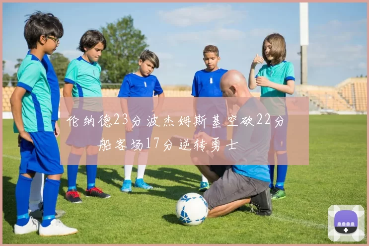 伦纳德23分波杰姆斯基空砍22分 快船客场17分逆转勇士