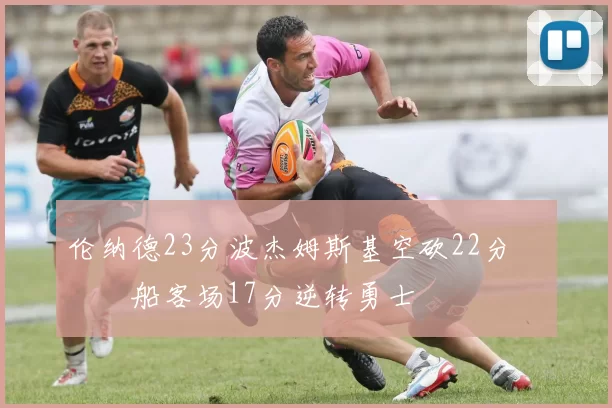 伦纳德23分波杰姆斯基空砍22分 快船客场17分逆转勇士