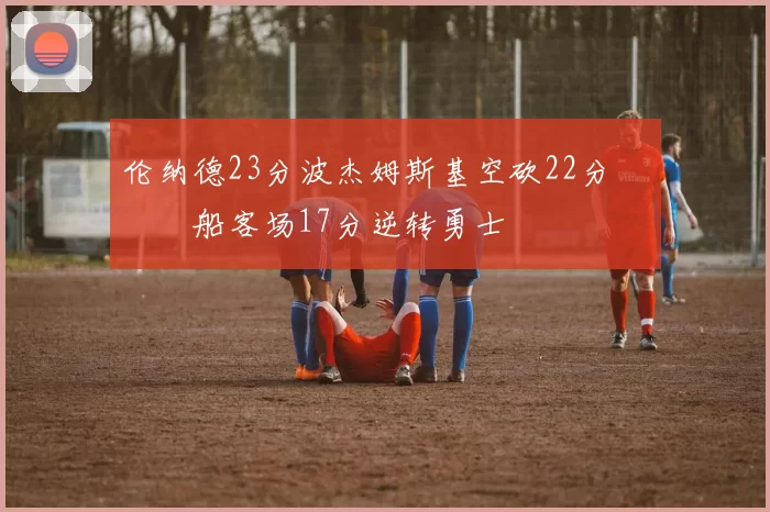 伦纳德23分波杰姆斯基空砍22分 快船客场17分逆转勇士