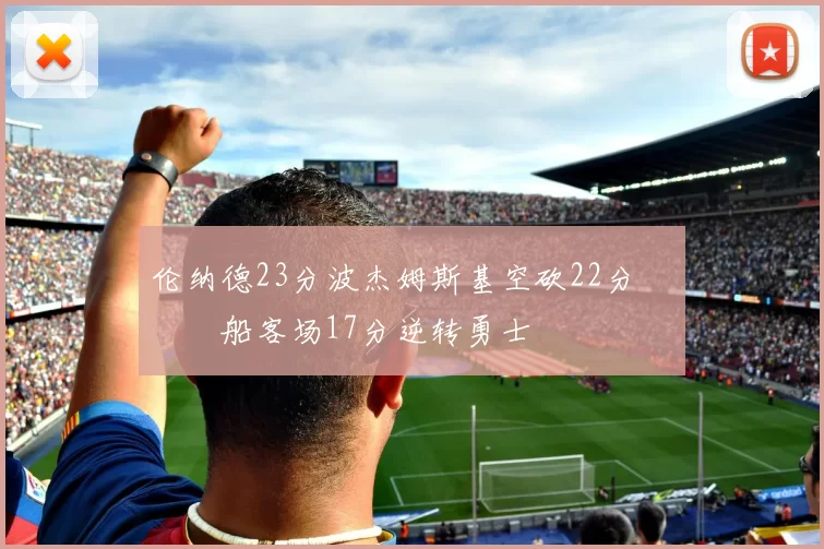 伦纳德23分波杰姆斯基空砍22分 快船客场17分逆转勇士