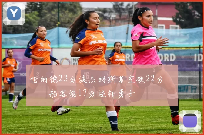 伦纳德23分波杰姆斯基空砍22分 快船客场17分逆转勇士