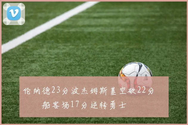 伦纳德23分波杰姆斯基空砍22分 快船客场17分逆转勇士