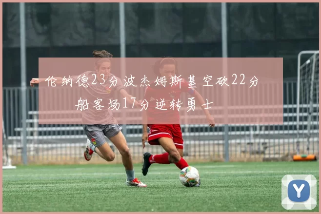 伦纳德23分波杰姆斯基空砍22分 快船客场17分逆转勇士