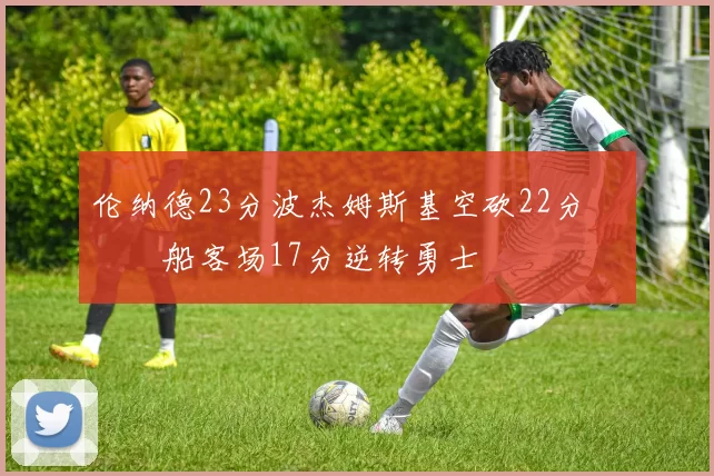 伦纳德23分波杰姆斯基空砍22分 快船客场17分逆转勇士