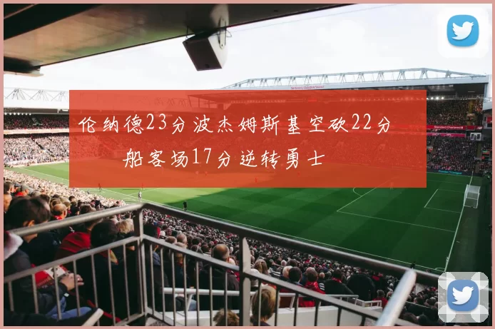 伦纳德23分波杰姆斯基空砍22分 快船客场17分逆转勇士