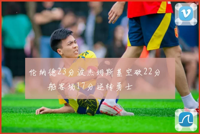 伦纳德23分波杰姆斯基空砍22分 快船客场17分逆转勇士