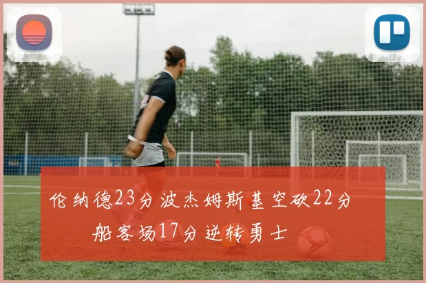 伦纳德23分波杰姆斯基空砍22分 快船客场17分逆转勇士