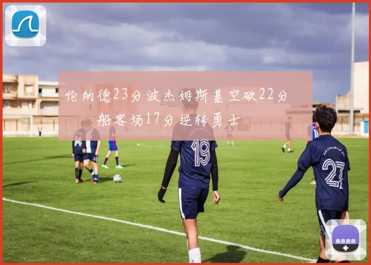 伦纳德23分波杰姆斯基空砍22分 快船客场17分逆转勇士