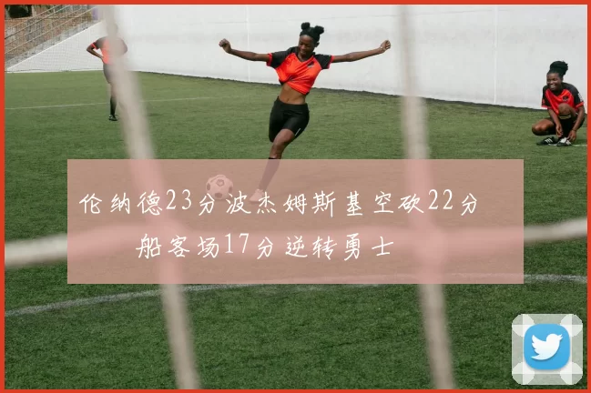 伦纳德23分波杰姆斯基空砍22分 快船客场17分逆转勇士