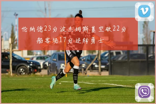 伦纳德23分波杰姆斯基空砍22分 快船客场17分逆转勇士