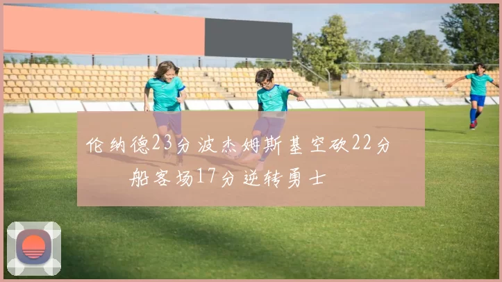 伦纳德23分波杰姆斯基空砍22分 快船客场17分逆转勇士