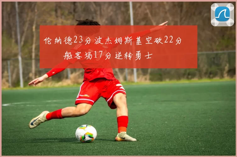 伦纳德23分波杰姆斯基空砍22分 快船客场17分逆转勇士