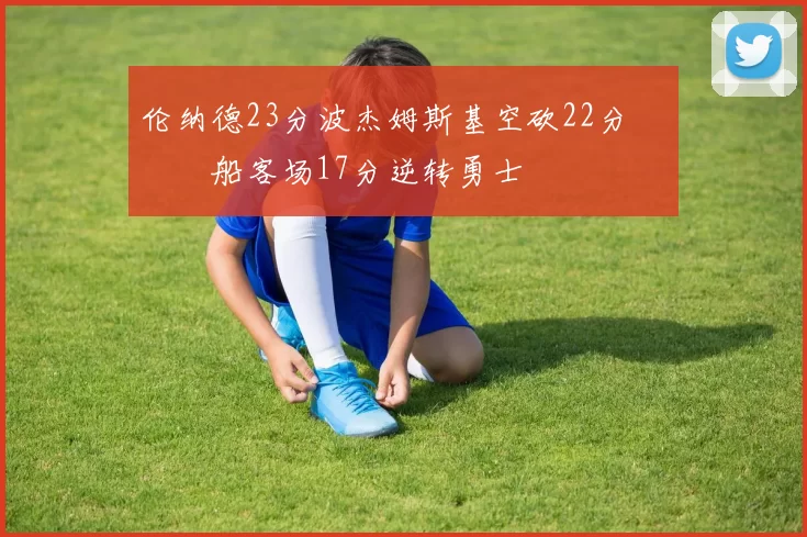 伦纳德23分波杰姆斯基空砍22分 快船客场17分逆转勇士