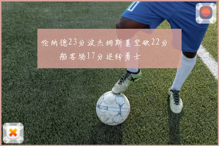 伦纳德23分波杰姆斯基空砍22分 快船客场17分逆转勇士