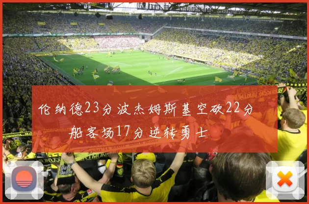 伦纳德23分波杰姆斯基空砍22分 快船客场17分逆转勇士