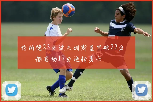 伦纳德23分波杰姆斯基空砍22分 快船客场17分逆转勇士