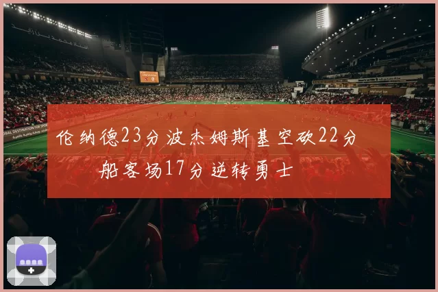 伦纳德23分波杰姆斯基空砍22分 快船客场17分逆转勇士