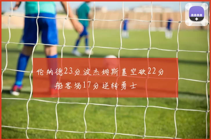 伦纳德23分波杰姆斯基空砍22分 快船客场17分逆转勇士