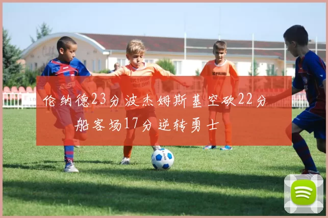 伦纳德23分波杰姆斯基空砍22分 快船客场17分逆转勇士