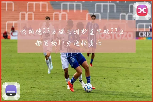 伦纳德23分波杰姆斯基空砍22分 快船客场17分逆转勇士