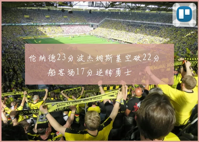 伦纳德23分波杰姆斯基空砍22分 快船客场17分逆转勇士