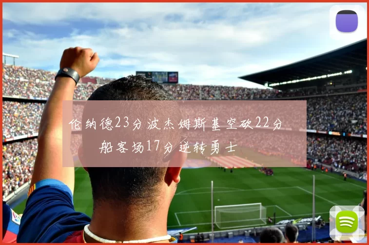 伦纳德23分波杰姆斯基空砍22分 快船客场17分逆转勇士