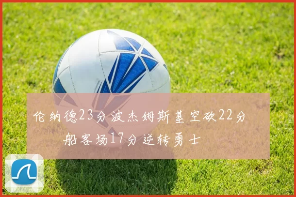 伦纳德23分波杰姆斯基空砍22分 快船客场17分逆转勇士
