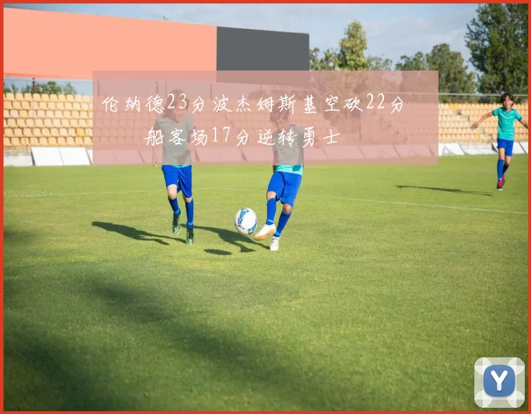 伦纳德23分波杰姆斯基空砍22分 快船客场17分逆转勇士