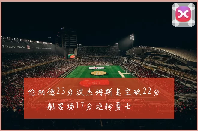 伦纳德23分波杰姆斯基空砍22分 快船客场17分逆转勇士