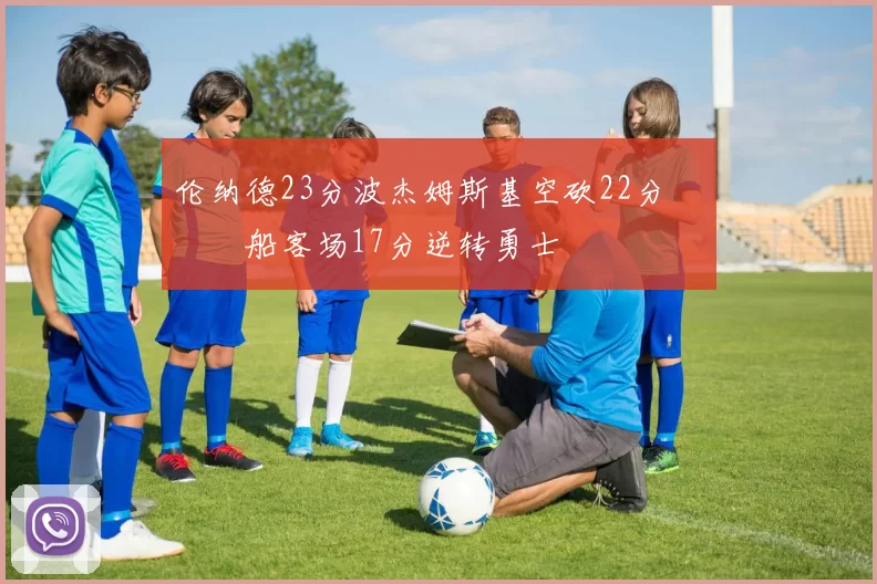 伦纳德23分波杰姆斯基空砍22分 快船客场17分逆转勇士