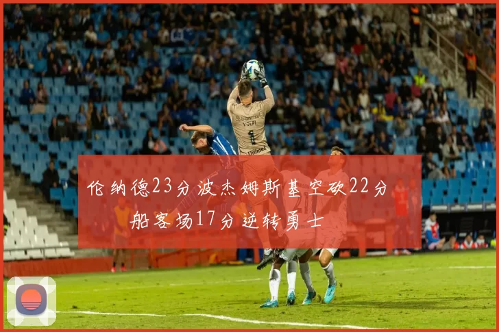 伦纳德23分波杰姆斯基空砍22分 快船客场17分逆转勇士