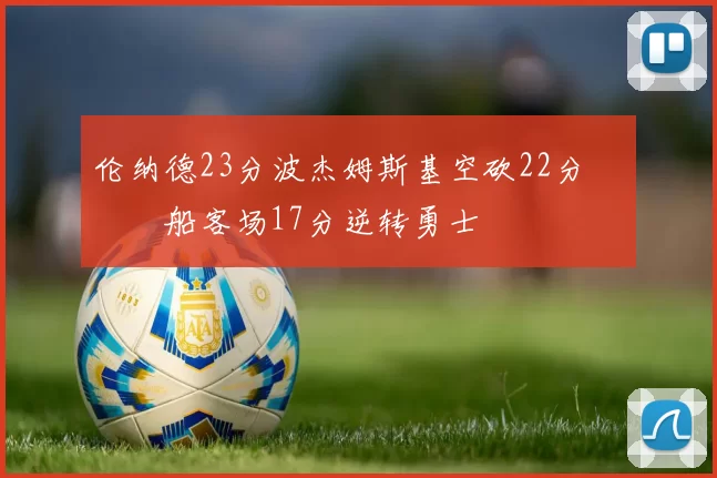 伦纳德23分波杰姆斯基空砍22分 快船客场17分逆转勇士