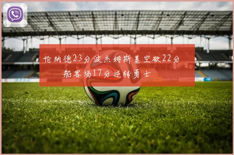 伦纳德23分波杰姆斯基空砍22分 快船客场17分逆转勇士