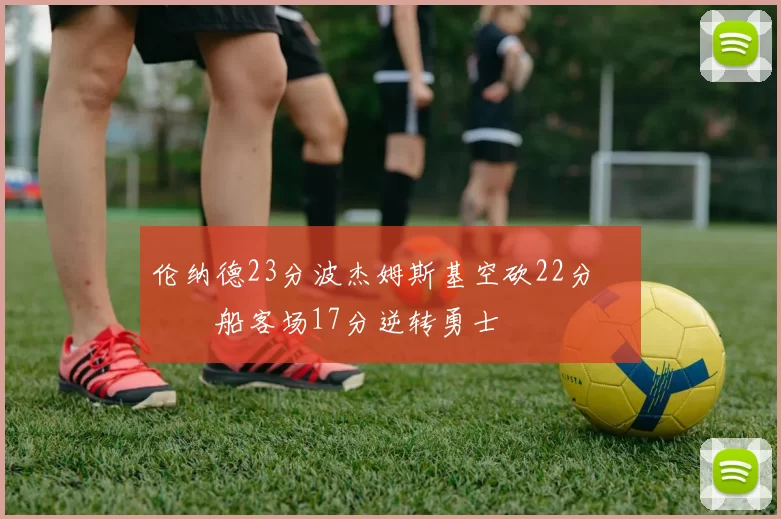 伦纳德23分波杰姆斯基空砍22分 快船客场17分逆转勇士