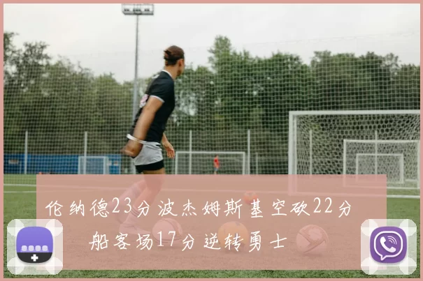 伦纳德23分波杰姆斯基空砍22分 快船客场17分逆转勇士